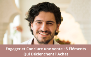 Engager et Conclure une vente : 5 Éléments Qui Déclenchent l'Achat